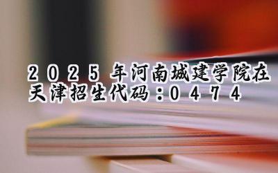 2025年河南城建学院在天津招生代码：0474