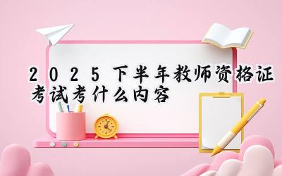 2025下半年教师资格证考试考什么内容