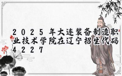 2025年大连装备制造职业技术学院在辽宁招生代码：4227