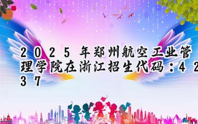 2025年郑州航空工业管理学院在浙江招生代码：4237