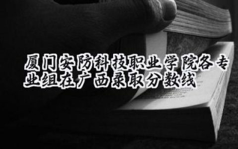 厦门安防科技职业学院各专业组在广西录取分数线