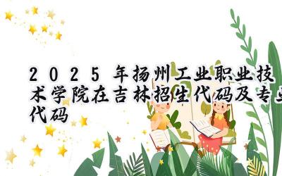 2025年扬州工业职业技术学院在吉林招生代码及专业代码
