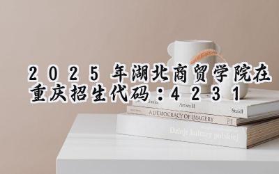 2025年湖北商贸学院在重庆招生代码：4231