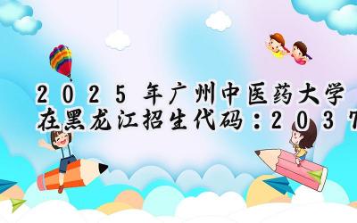 2025年广州中医药大学在黑龙江招生代码：2037