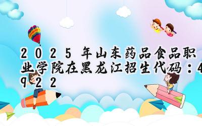 2025年山东药品食品职业学院在黑龙江招生代码：4922