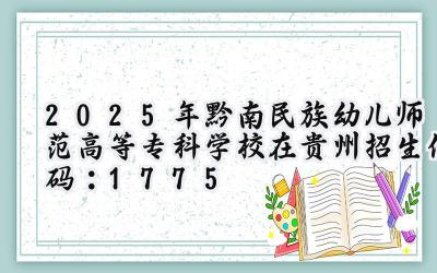 2025年黔南民族幼儿师范高等专科学校在贵州招生代码：1775