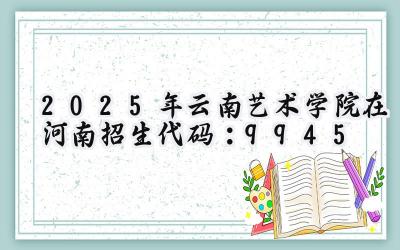 2025年云南艺术学院在河南招生代码：9945
