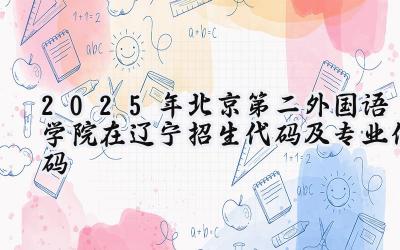 2025年北京第二外国语学院在辽宁招生代码及专业代码